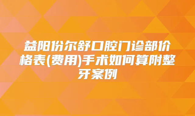 益阳份尔舒口腔门诊部价格表(费用)手术如何算附整牙案例
