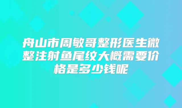 舟山市周敏哥整形医生微整注射鱼尾纹大概需要价格是多少钱呢