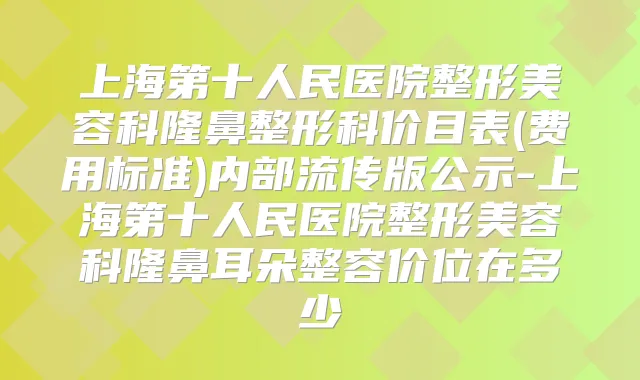 上海第十人民医院整形美容科隆鼻整形科价目表(费用标准)内部流传版公示-上海第十人民医院整形美容科隆鼻耳朵整容价位在多少