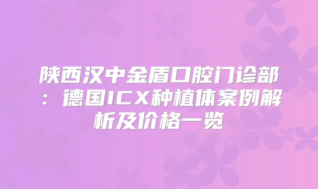 陕西汉中金盾口腔门诊部：德国ICX种植体案例解析及价格一览