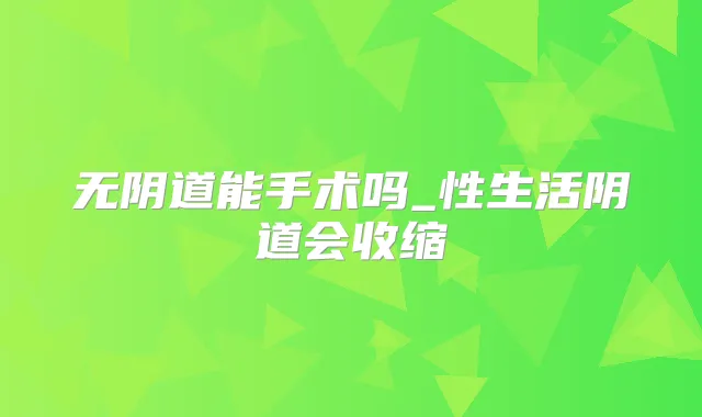 无阴道能手术吗_性生活阴道会收缩
