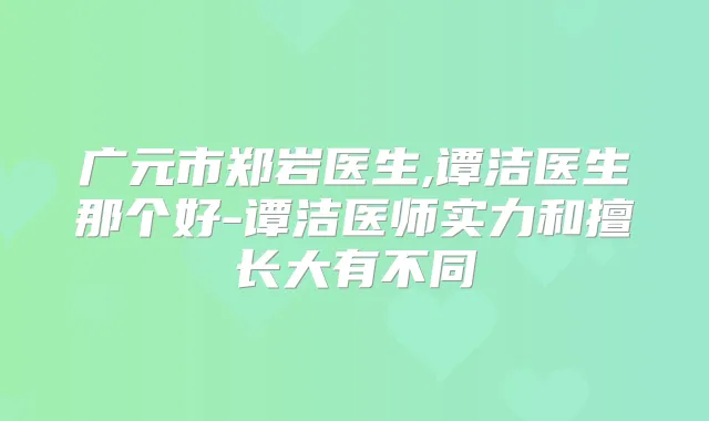 广元市郑岩医生,谭洁医生那个好-谭洁医师实力和擅长大有不同