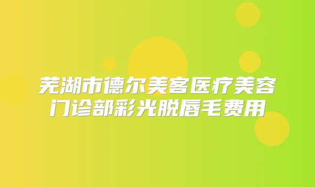 芜湖市德尔美客医疗美容门诊部彩光脱唇毛费用