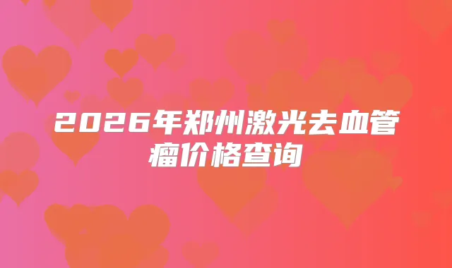 2026年郑州激光去血管瘤价格查询