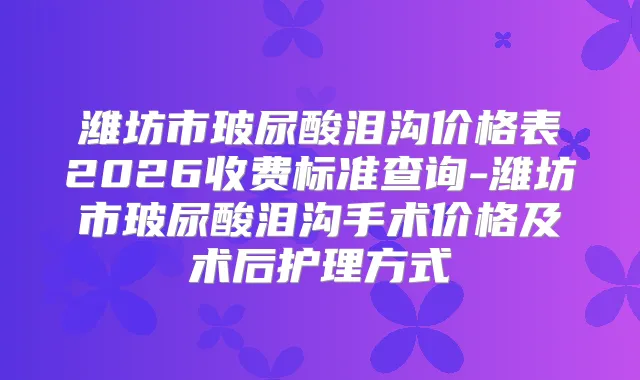 潍坊市玻尿酸泪沟价格表2026收费标准查询-潍坊市玻尿酸泪沟手术价格及术后护理方式