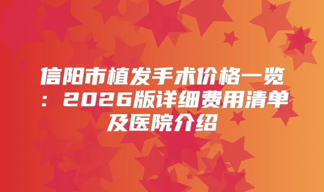 信阳市植发手术价格一览：2026版详细费用清单及医院介绍