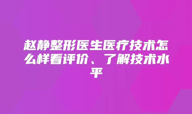 赵静整形医生医疗技术怎么样看评价、了解技术水平