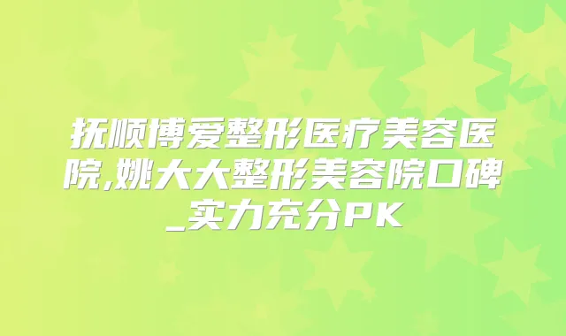 抚顺博爱整形医疗美容医院,姚大大整形美容院口碑_实力充分PK