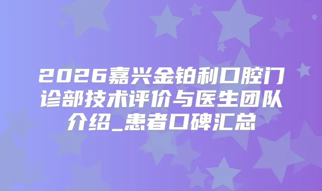 2026嘉兴金铂利口腔门诊部技术评价与医生团队介绍_患者口碑汇总
