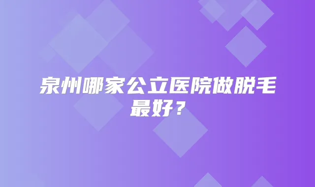 泉州哪家公立医院做脱毛好？