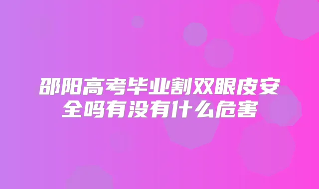 邵阳高考毕业割双眼皮安全吗有没有什么危害