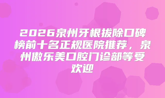 2026泉州牙根拔除口碑榜前十名正规医院推荐,泉州傲乐美口腔门诊部等受欢迎
