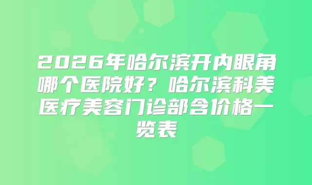 2026年哈尔滨开内眼角哪个医院好？哈尔滨科美医疗美容门诊部含价格一览表