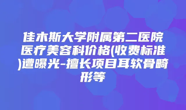 佳木斯大学附属第二医院医疗美容科价格(收费标准)遭曝光-擅长项目耳软骨畸形等