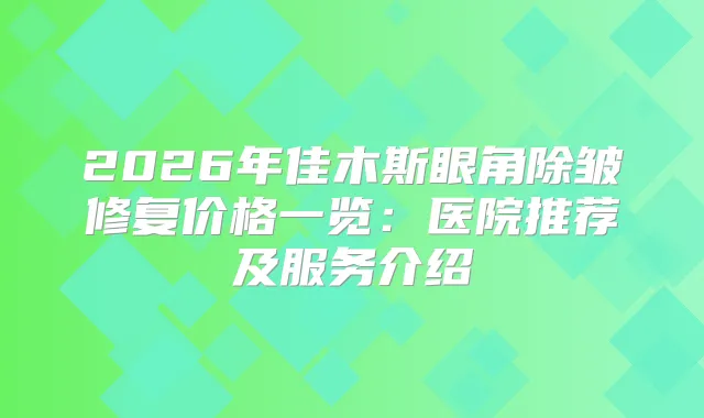 2026年佳木斯眼角除皱修复价格一览:医院推荐及服务介绍