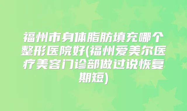 福州市身体脂肪填充哪个整形医院好(福州爱美尔医疗美容门诊部做过说恢复期短)