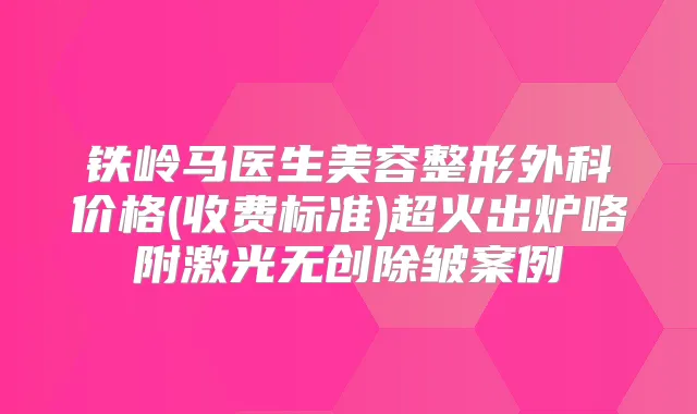铁岭马医生美容整形外科价格(收费标准)超火出炉咯附激光无创除皱案例