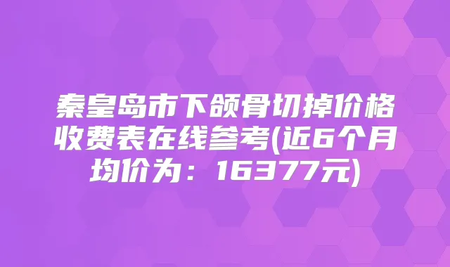 秦皇岛市下颌骨切掉价格收费表在线参考(近6个月均价为：16377元)