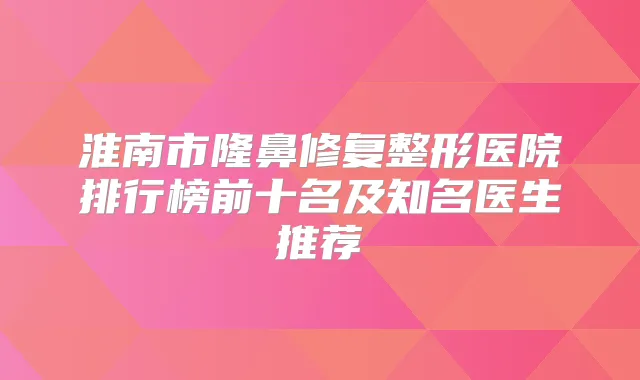 淮南市隆鼻修复整形医院排行榜前十名及知名医生推荐