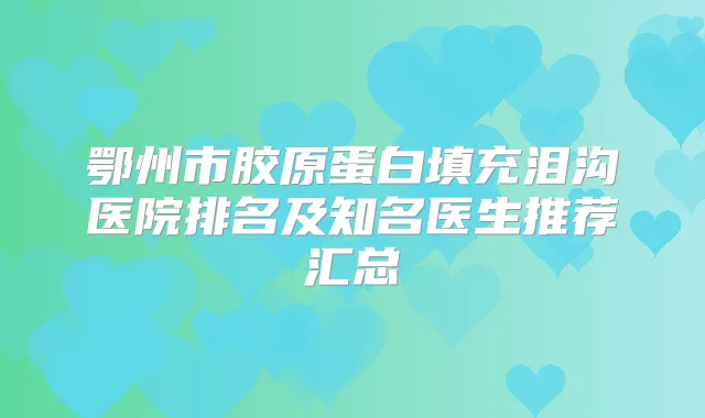鄂州市胶原蛋白填充泪沟医院排名及知名医生推荐汇总