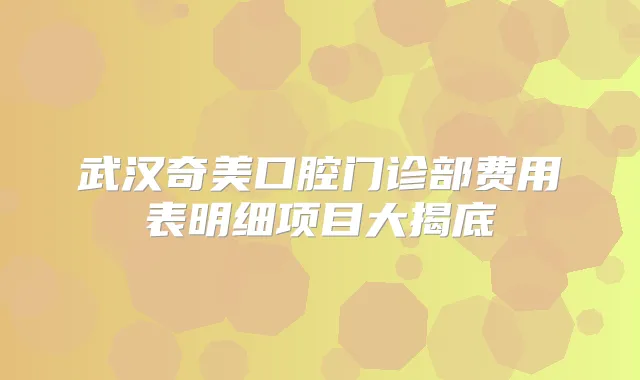 武汉奇美口腔门诊部费用表明细项目大揭底