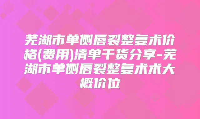 芜湖市单侧唇裂整复术价格(费用)清单干货分享-芜湖市单侧唇裂整复术术大概价位