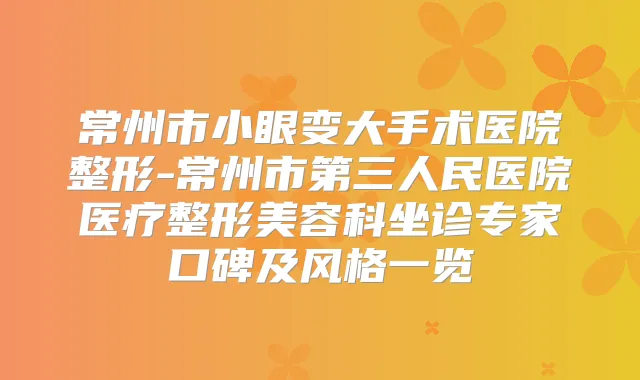 常州市小眼变大手术医院整形-常州市第三人民医院医疗整形美容科坐诊专家口碑及风格一览