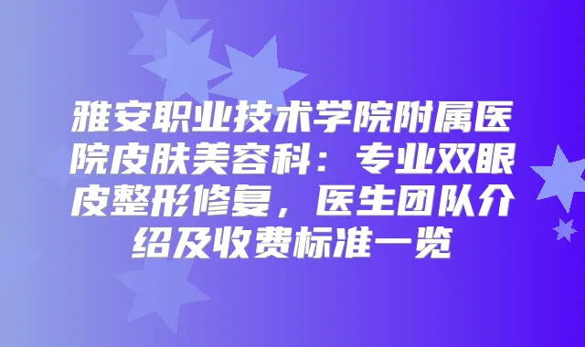 雅安职业技术学院附属医院皮肤美容科:专业双眼皮整形修复,医生团队介绍及收费标准一览