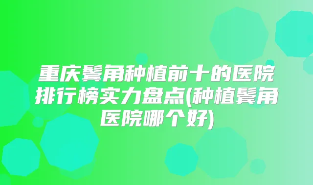 重庆鬓角种植前十的医院排行榜实力盘点(种植鬓角医院哪个好)
