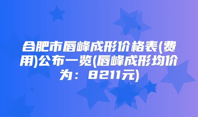 合肥市唇峰成形价格表(费用)公布一览(唇峰成形均价为：8211元)