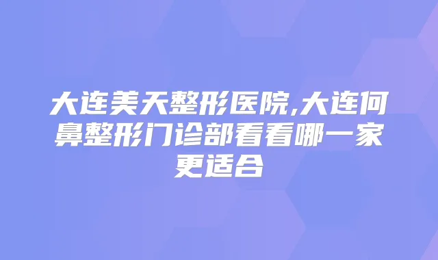 大连美天整形医院,大连何鼻整形门诊部看看哪一家更适合