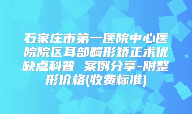 石家庄市第一医院中心医院院区耳部畸形矫正术优缺点科普 案例分享-附整形价格(收费标准)