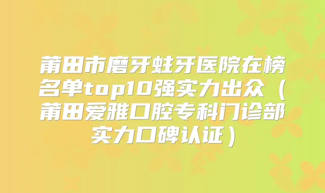 莆田市磨牙蛀牙医院在榜名单top10强实力出众(莆田爱雅口腔专科门诊部实力口碑认证)