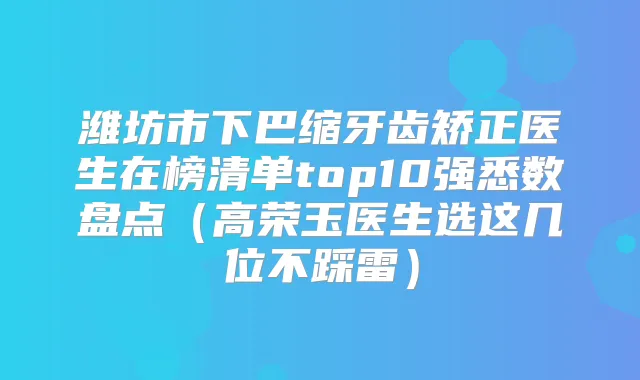 潍坊市下巴缩牙齿矫正医生在榜清单top10强悉数盘点（高荣玉医生选这几位不踩雷）
