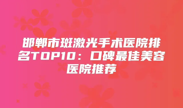 邯郸市斑激光手术医院排名TOP10：口碑佳美容医院推荐