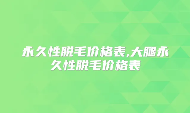 永久性脱毛价格表,大腿永久性脱毛价格表