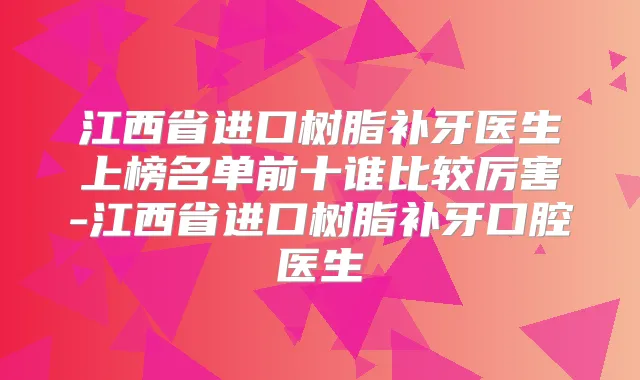 江西省进口树脂补牙医生上榜名单前十谁比较厉害-江西省进口树脂补牙口腔医生