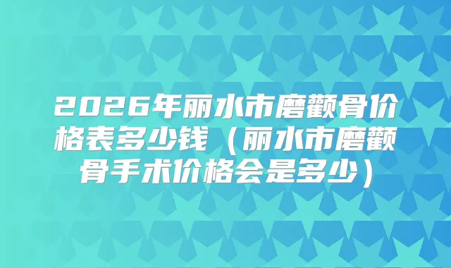 2026年丽水市磨颧骨价格表多少钱(丽水市磨颧骨手术价格会是多少)
