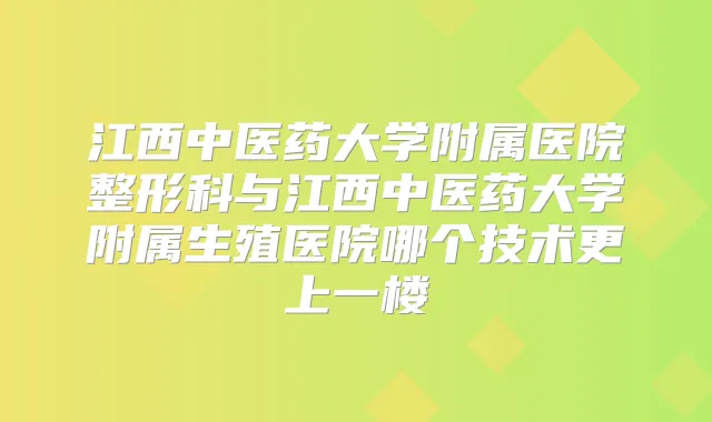 江西中医药大学附属医院整形科与江西中医药大学附属生殖医院哪个技术更上一楼