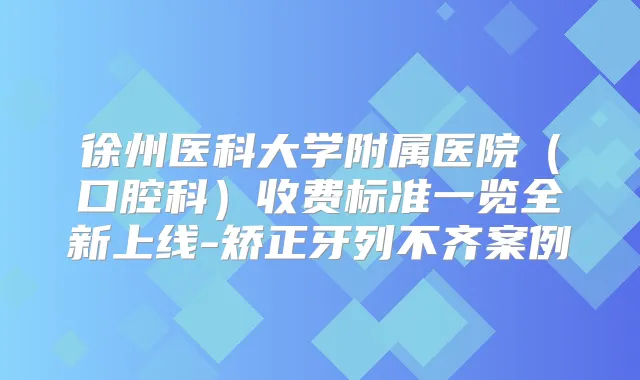徐州医科大学附属医院（口腔科）收费标准一览全新上线-矫正牙列不齐案例