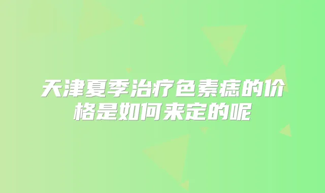 天津夏季色素痣的价格是如何来定的呢