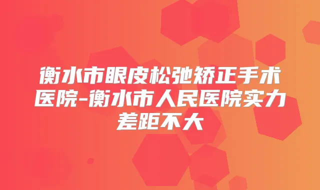 衡水市眼皮松弛矫正手术医院-衡水市人民医院实力差距不大