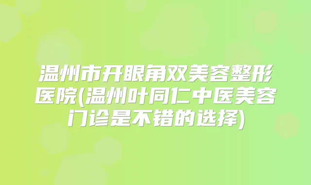 温州市开眼角双美容整形医院(温州叶同仁中医美容门诊是不错的选择)