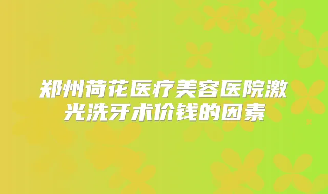 郑州荷花医疗美容医院激光洗牙术价钱的因素