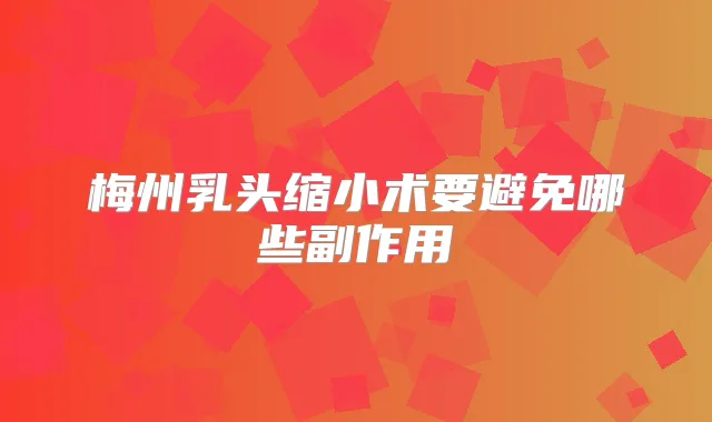 梅州乳头缩小术要避免哪些副作用