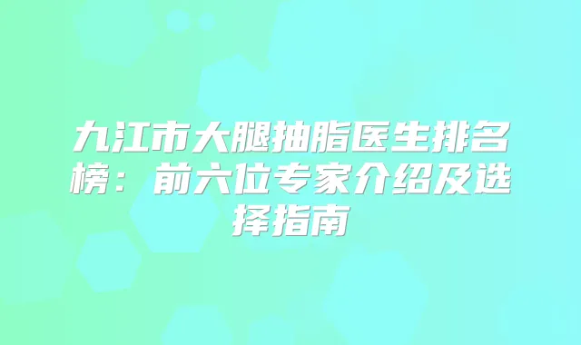 九江市大腿抽脂医生排名榜：前六位专家介绍及选择指南
