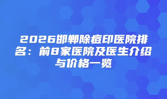 2026邯郸除痘印医院排名:前8家医院及医生介绍与价格一览
