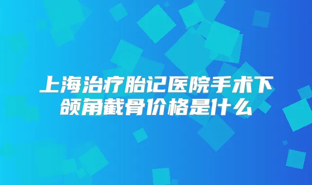 上海胎记医院手术下颌角截骨价格是什么