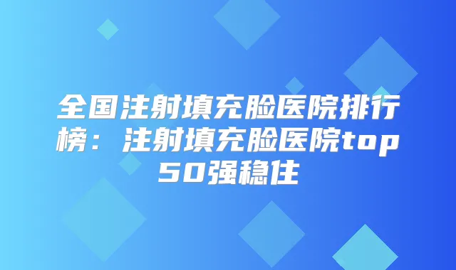 全国注射填充脸医院排行榜：注射填充脸医院top50强稳住