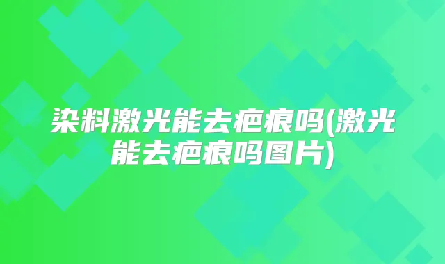 染料激光能去疤痕吗(激光能去疤痕吗图片)